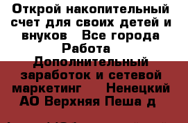 Открой накопительный счет для своих детей и внуков - Все города Работа » Дополнительный заработок и сетевой маркетинг   . Ненецкий АО,Верхняя Пеша д.